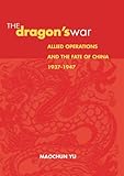 The Dragon's War: Allied Operations and the Fate of China, 1937-1947 by Maochun Yu
