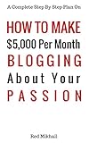 How To Make $5,000 Per Month Blogging About Your Passion 2016: A complete step by step plan on how to create a blog, choose your niche, monetize your blog ... your job follow your passion make money
