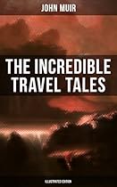 The Incredible Travel Tales of John Muir (Illustrated Edition): Adventure Memoirs & Wilderness Studies from the Naturalist, Environmental Philosopher and of The Yosemite and Picturesque California The Incredible Travel Tales of John Muir (Illustrated Edition): Adventure Memoirs & Wilderness Studies from the Naturalist, Environmental Philosopher and of The Yosemite and Picturesque California