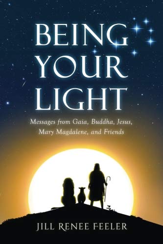 Being Your Light: Messages from Gaia, Buddha, Jesus, Mary Magdalene, and Friends by Jill Renee Feeler