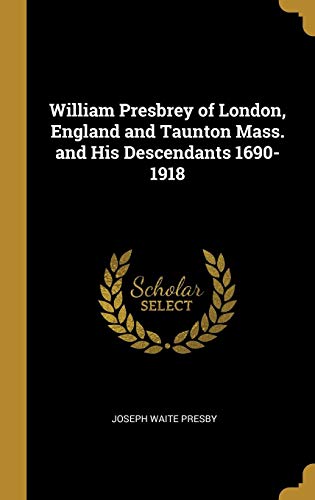 William Presbrey of London, England and Taunton Mass. and His Descendants 1690-1918 by Joseph Waite Presby