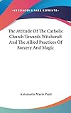 The Attitude Of The Catholic Church Towards Witchcraft And The Allied Practices Of Sorcery And Magic by