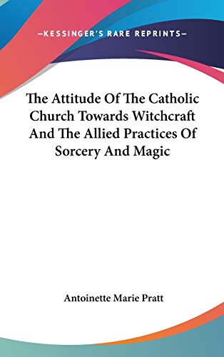 The Attitude Of The Catholic Church Towards Witchcraft And The Allied Practices Of Sorcery And Magic by Antoinette Marie Pratt