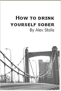 How to Drink Yourself Sober: Alex Stolis, Shaun Barcalow: 9780982222126