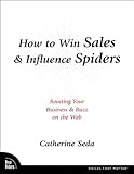How to Win Sales & Influence Spiders: Boosting Your Business and Buzz on the Web (Voices That Matter) by Catherine Seda