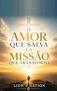 Livro O Amor que Salva e a Missão que Transforma: Um Chamado Profundo à Vida Cristã: Descubra o Amor Incomparável de Cristo, Suas Obras Salvíficas e o Propósito Transformador da Sua Missão na Terra