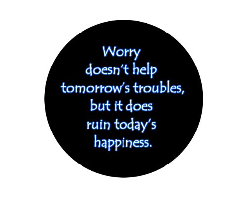 Worry Doesn't Help Tomorrow's Troubles, but It Does Ruin Today's Happiness. 1.25" Badge Pinback Button