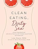 Clean Eating, Dirty Sex: Sensual Superfoods and Aphrodisiac Practices for Ultimate Sexual Health and by 