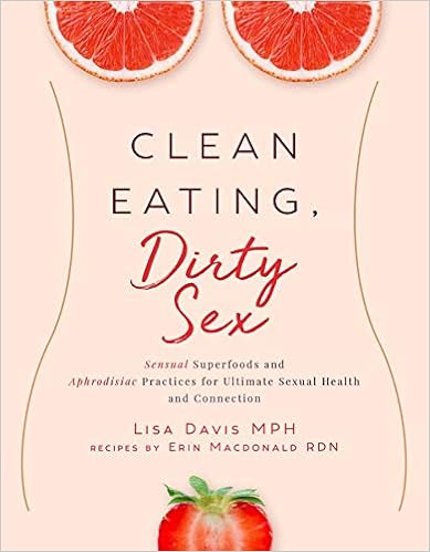 Clean Eating, Dirty Sex: Sensual Superfoods and Aphrodisiac Practices for Ultimate Sexual Health and Connection