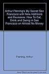 Arthur Fleming's My Secret San Francisco with New Additions and Revisions: How To Eat, Drink and Swing in San Francisco on Almost No Money