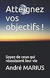 Atteignez vos objectifs !: Soyez de ceux qui réussissent leur vie (French Edition) by André MARIUS