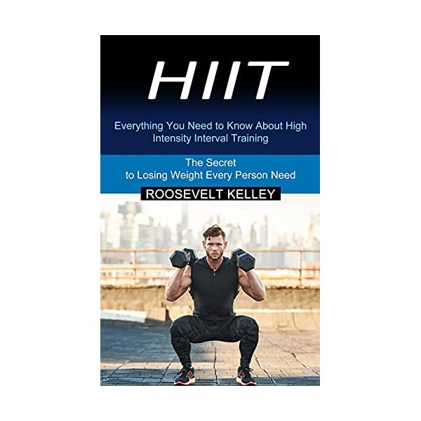 Hiit: Everything You Need to Know About High Intensity Interval Training (The Secret to Losing Weight Every Person Need)