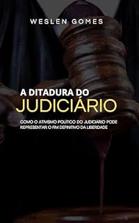 Livro A DITADURA DO JUDICIÁRIO: COMO O ATIVISMO POLÍTICO DO JUDICIÁRIO PODE REPRESENTAR O FIM DEFINITIVO DA LIBERDADE