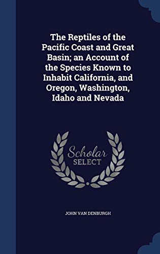 The Reptiles of the Pacific Coast and Great Basin; an Account of the Species Known to Inhabit California, and Oregon, Washington, Idaho and Nevada by John Van Denburgh