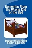 Dementia: From the Wrong End of the Bed: A Caregiver's Guide for Understanding and Responding to Dem by DeeDee Richardson, Sheryl Bagshaw