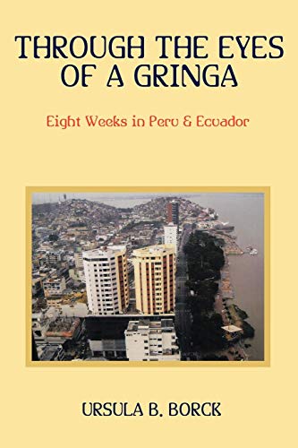 Through the Eyes of a Gringa: Eight Weeks in Peru & Ecuador by Ursula B. Borck