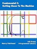 Fundamental C: Getting Closer To The Machine by Harry Fairhead