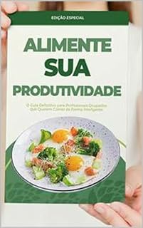 Livro ALIMENTE SUA PRODUTIVIDADE: O Guia Definitivo para Profissionais Ocupados que Querem Comer de Forma Inteligente