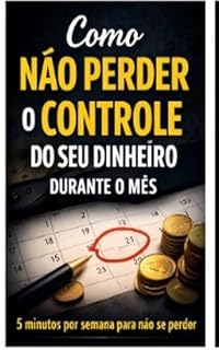 Livro Como Não Perder o Controle do Seu Dinheiro Durante o Mês: Um método semanal simples para manter suas contas organizadas sem esforço diário (Organização Financeira Simples — Método Prático)
