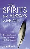 The Spirits are Always with Me: True Stories and Guidance from a Modern Shaman by Jane Shutt