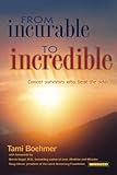 From Incurable to Incredible: Cancer Survivors Who Beat the Odds by Tami Boehmer