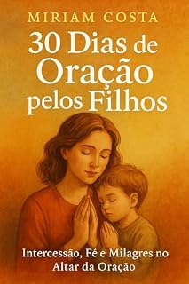 30 Dias de Oração pelos Filhos : Intercessão, Fé e Milagres no Altar da Oração