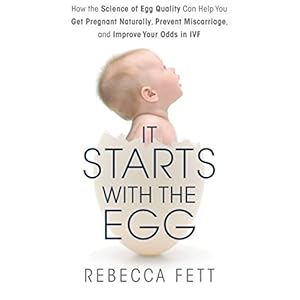 It Starts with the Egg: How the Science of Egg Quality Can Help You Get Pregnant Naturally, Prevent Miscarriage, and Improve Your Odds in IVF