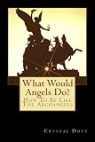 What Would Angels Do?: How To Be Like The Archangels (Watch Me Rise) (Volume 1) by Crystal Dawn Doty
