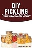 DIY Pickling: The Ultimate Pickler Guide To Easy, Fresh And Quick Pickle Recipes