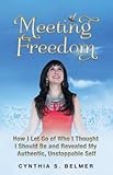 Meeting Freedom: How I Let Go of Who I Thought I Should Be and Revealed My Authentic, Unstoppable Se by Cynthia S. Belmer