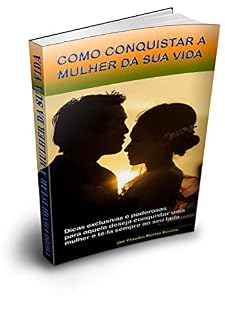Livro COMO CONQUISTAR A MULHER DA SUA VIDA: Dicas exclusivas e poderosas para aquele deseja conquistar uma mulher e tê-la sempre ao seu lado