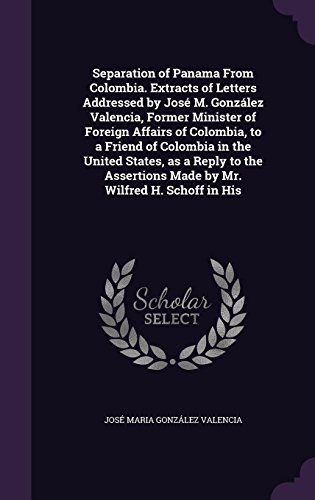 Separation of Panama from Colombia. Extracts of Letters Addressed by Jose M. Gonzalez Valencia, Former Minister of Foreign Affairs of Colombia, to a ... Made by Mr. Wilfred H. Schoff in His