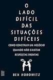 O lado difícil das situações difíceis: Como constuir um negócio quando não existem respostas prontas