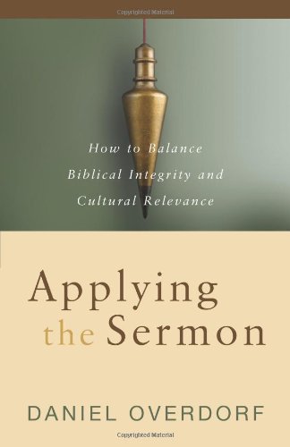 Applying the Sermon: How to Balance Biblical Integrity and Cultural Relevance by Daniel Overdorf