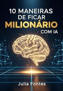 Livro 10 Maneiras de Ficar Milionário com IA: O Guia Prático e Passo a Passo para Transformar a Inteligência Artificial em sua Fábrica de Dinheiro