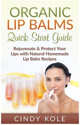 Organic Lip Balms: Rejuvenate & Protect Your Lips with Natural Homemade Lip Balm Recipes (Organic Skin Products, Natural Remedies, Essential Oils, Organic Lip Gloss Series)