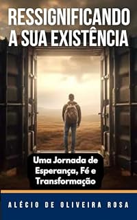Livro Ressignificando a sua existência - Uma Jorna de Esperança, Fé e Transformação: Uma Jorna de Esperança, Fé e Transformação