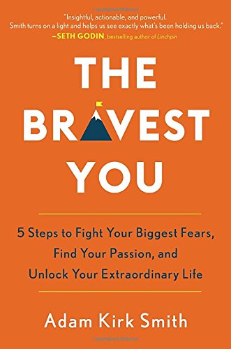 The Bravest You: Five Steps to Fight Your Biggest Fears, Find Your Passion, and Unlock Your Extraordinary Life, by Adam Kirk Smith