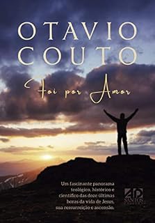 Livro Foi Por Amor: Um panorama teológico, histórico e científico das doze últimas horas da vida de Jesus, sua ressurreição e ascensão