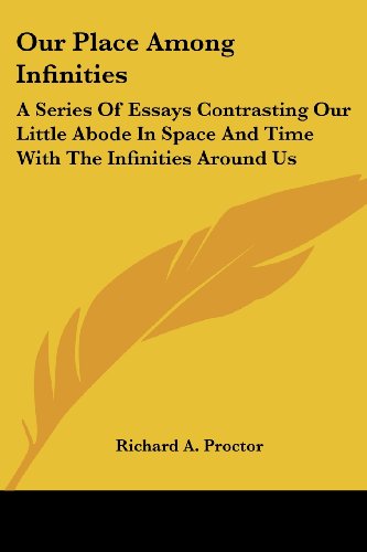 Our Place Among Infinities: A Series Of Essays Contrasting Our Little Abode In Space And Time With The Infinities Around Us
