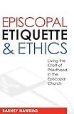 Episcopal Etiquette and Ethics: Living the Craft of Priesthood in the Episcopal Church by 