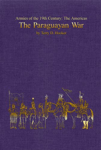 Paraguayan War: Armies of the Nineteenth Century:The Americas by Terry D. Hooker