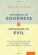 The Roots of Goodness and Resistance to Evil: Inclusive Caring, Moral Courage, Altruism Born of Suffering, Active Bystandership, and Heroism