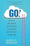 GO! How to get going and achieve your goals and dreams at any age by Marcia K Morgan