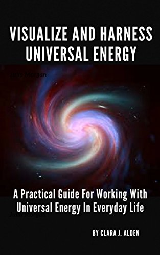 VISUALIZE AND HARNESS UNIVERSAL ENERGY: A PRACTICAL GUIDE FOR WORKING WITH UNIVERSAL ENERGY IN EVERY by Clara Jo Alden