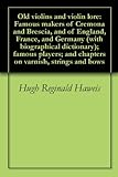 Old violins and violin lore: Famous makers of Cremona and Brescia, and of England, France, and Germany (with biographical dictionary); famous players; and chapters on varnish, strings and bows