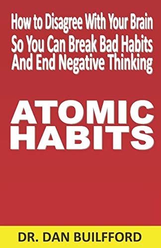 ATOMIC HABITS: How to Disagree With Your Brain so You Can Break Bad Habits and End Negative Thinking