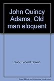 Front cover for the book John Quincy Adams: "Old Man Eloquent" by Bennett Champ Clark