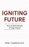 Igniting Future: How to Build People of High Impact by Tom Tunnicliff