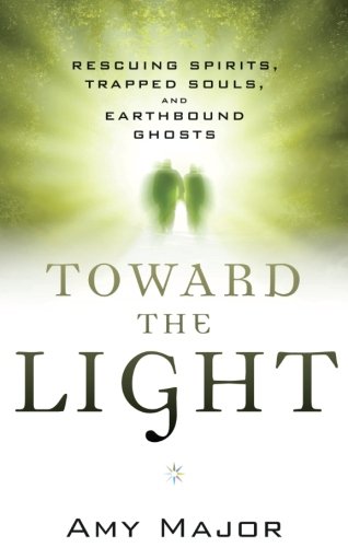 Toward the Light: Rescuing Spirits, Trapped Souls, and Earthbound Ghosts by Amy Major